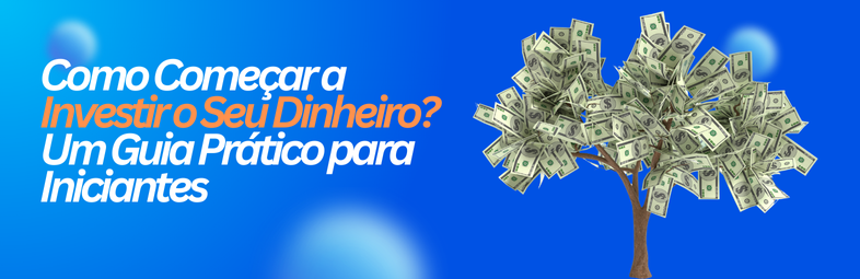 Como-Comecar-a-Investir-o-Seu-Dinheiro-Um-Guia-Pratico-para-Iniciantes Como Começar a Investir o Seu Dinheiro em 5 passos? Um Guia Prático para Iniciantes